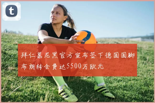 拜仁慕尼黑官方宣布签下德国国脚布朗转会费达5500万欧元