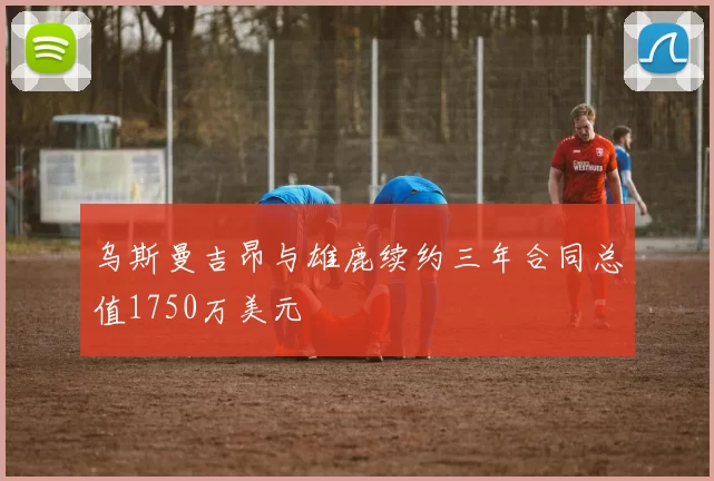 乌斯曼吉昂与雄鹿续约三年合同总值1750万美元