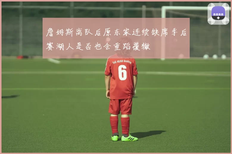 詹姆斯离队后原东家连续缺席季后赛湖人是否也会重蹈覆辙