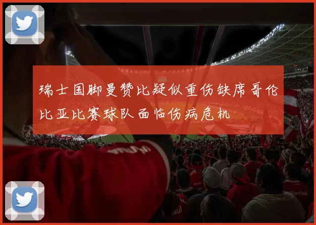 瑞士国脚曼赞比疑似重伤缺席哥伦比亚比赛球队面临伤病危机