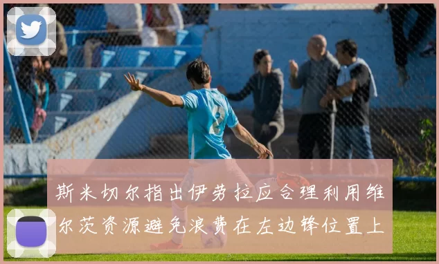 斯米切尔指出伊劳拉应合理利用维尔茨资源避免浪费在左边锋位置上