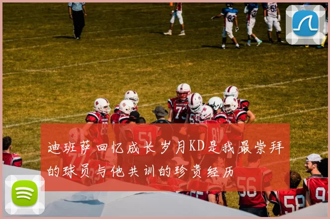 迪班萨回忆成长岁月KD是我最崇拜的球员与他共训的珍贵经历