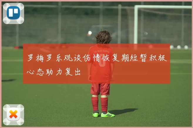 罗梅罗乐观谈伤情恢复期短暂积极心态助力复出